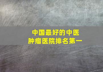 中国最好的中医肿瘤医院排名第一