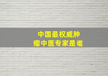 中国最权威肿瘤中医专家是谁