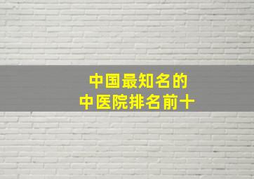 中国最知名的中医院排名前十