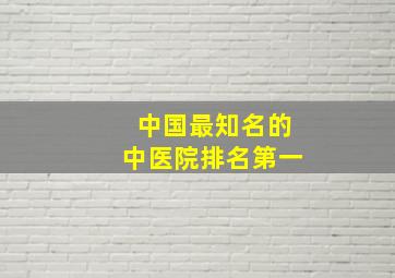 中国最知名的中医院排名第一