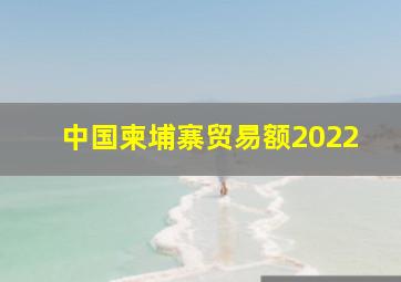 中国柬埔寨贸易额2022