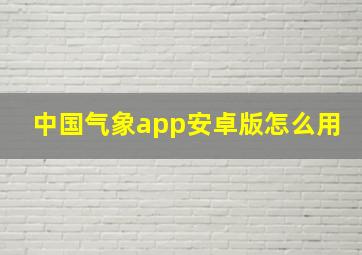 中国气象app安卓版怎么用