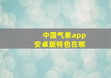 中国气象app安卓版特色在哪