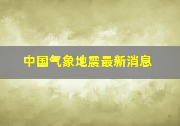 中国气象地震最新消息