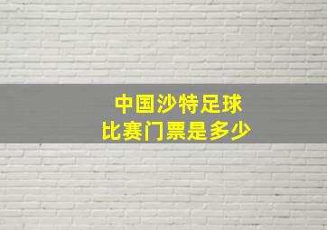 中国沙特足球比赛门票是多少