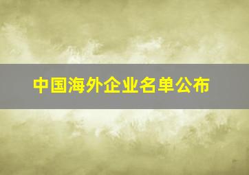 中国海外企业名单公布