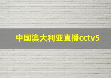 中国澳大利亚直播cctv5