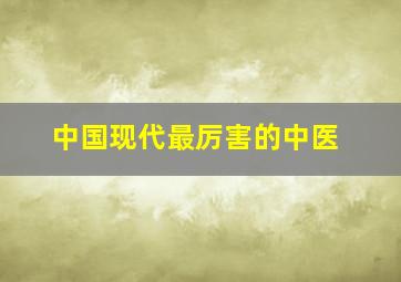 中国现代最厉害的中医