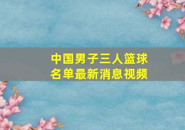 中国男子三人篮球名单最新消息视频