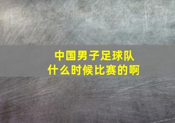 中国男子足球队什么时候比赛的啊