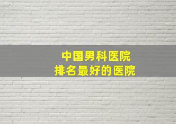 中国男科医院排名最好的医院