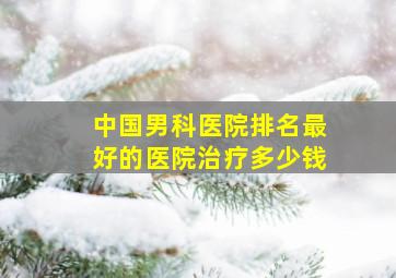 中国男科医院排名最好的医院治疗多少钱