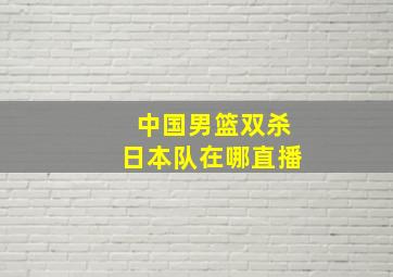 中国男篮双杀日本队在哪直播