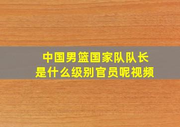 中国男篮国家队队长是什么级别官员呢视频