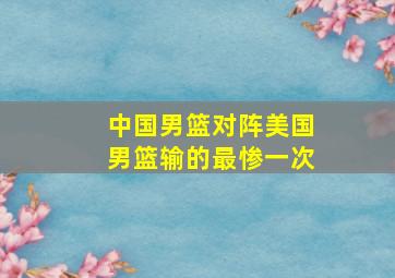 中国男篮对阵美国男篮输的最惨一次