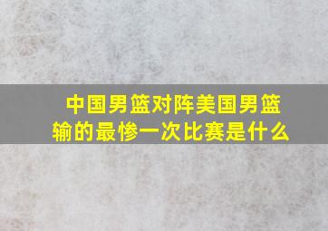 中国男篮对阵美国男篮输的最惨一次比赛是什么