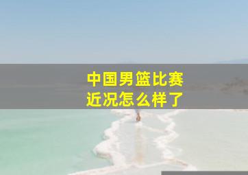 中国男篮比赛近况怎么样了