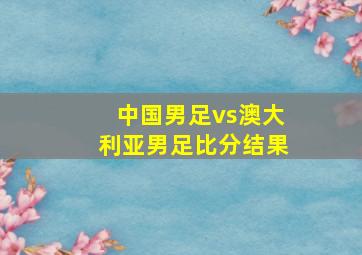 中国男足vs澳大利亚男足比分结果