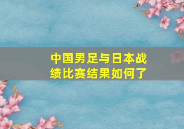 中国男足与日本战绩比赛结果如何了