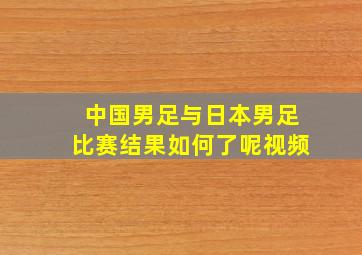 中国男足与日本男足比赛结果如何了呢视频