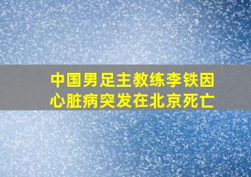 中国男足主教练李铁因心脏病突发在北京死亡