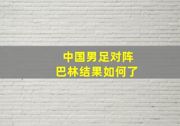 中国男足对阵巴林结果如何了