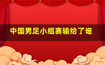 中国男足小组赛输给了谁