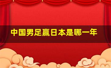 中国男足赢日本是哪一年