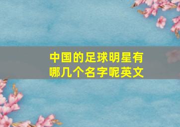 中国的足球明星有哪几个名字呢英文