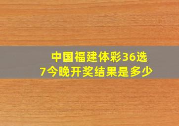 中国福建体彩36选7今晚开奖结果是多少