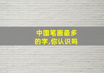 中国笔画最多的字,你认识吗