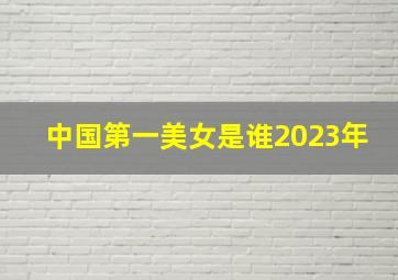 中国第一美女是谁2023年