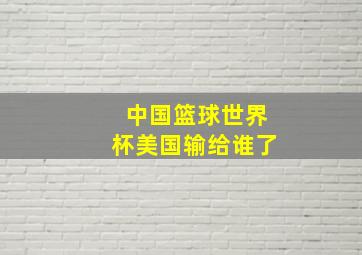 中国篮球世界杯美国输给谁了