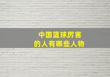 中国篮球厉害的人有哪些人物