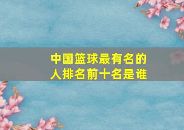 中国篮球最有名的人排名前十名是谁