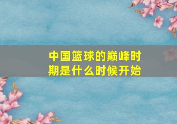 中国篮球的巅峰时期是什么时候开始