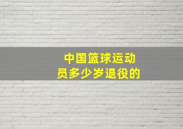 中国篮球运动员多少岁退役的