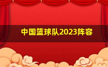 中国篮球队2023阵容