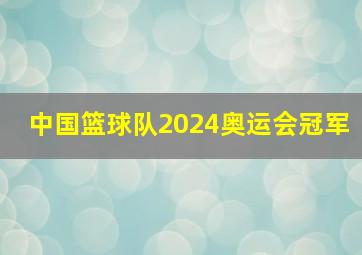 中国篮球队2024奥运会冠军