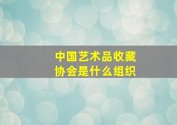 中国艺术品收藏协会是什么组织