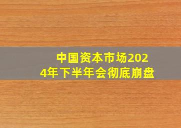 中国资本市场2024年下半年会彻底崩盘