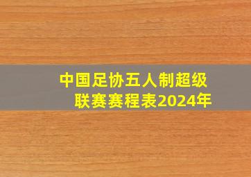 中国足协五人制超级联赛赛程表2024年