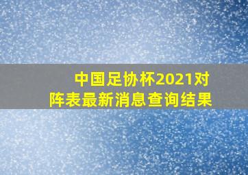 中国足协杯2021对阵表最新消息查询结果