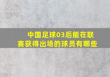 中国足球03后能在联赛获得出场的球员有哪些