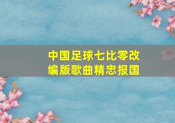 中国足球七比零改编版歌曲精忠报国