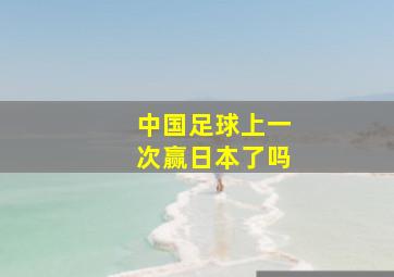 中国足球上一次赢日本了吗