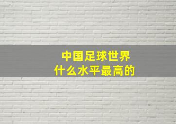 中国足球世界什么水平最高的