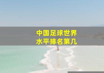 中国足球世界水平排名第几