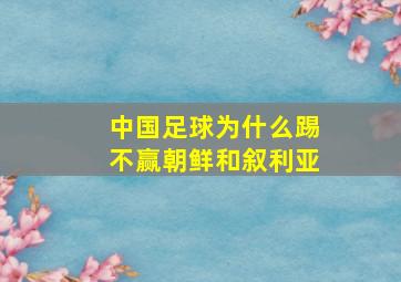 中国足球为什么踢不赢朝鲜和叙利亚