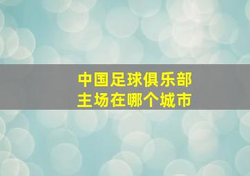 中国足球俱乐部主场在哪个城市